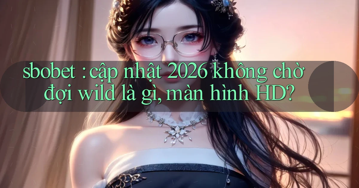 sbobet cập nhật 2026 không chờ đợi wild là gì, màn hình HD