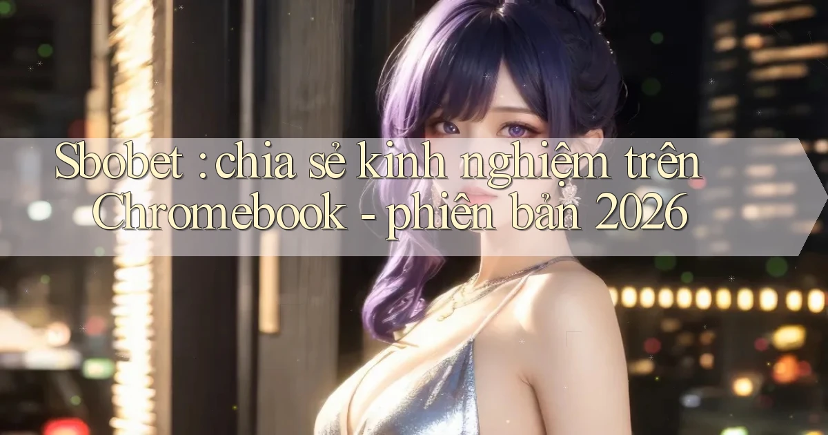 Sbobet chia sẻ kinh nghiệm trên Chromebook   phiên bản 2026