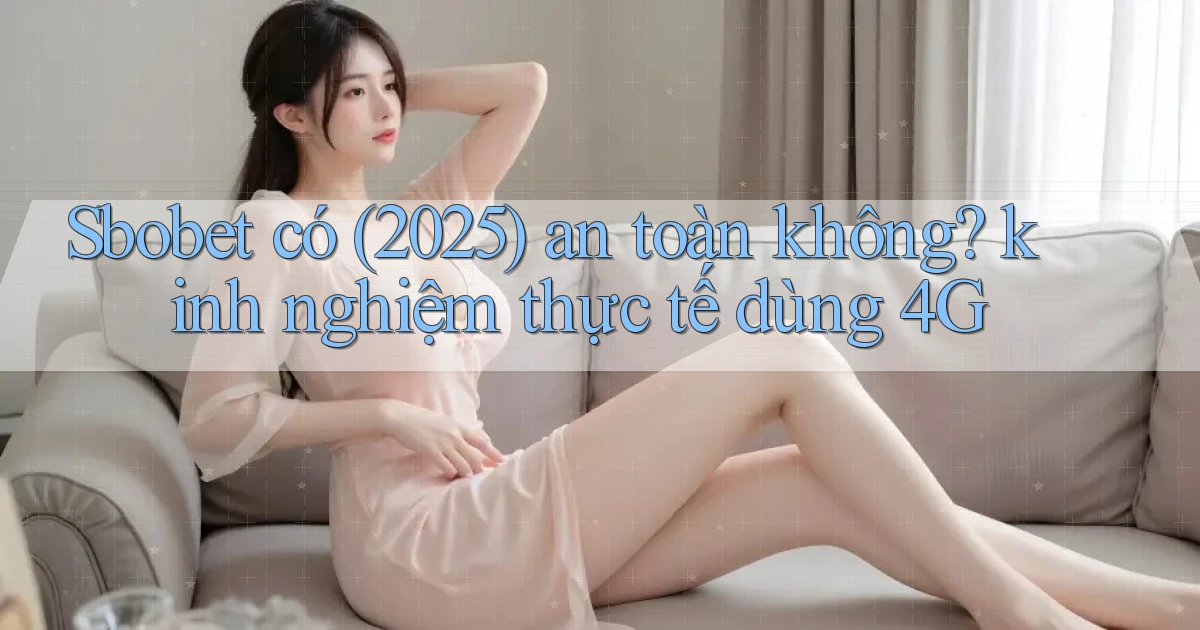Sbobet có (2025) an toàn không kinh nghiệm thực tế dùng 4G