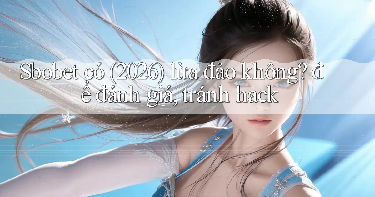 Sbobet có (2026) lừa đảo không để đánh giá, tránh hack