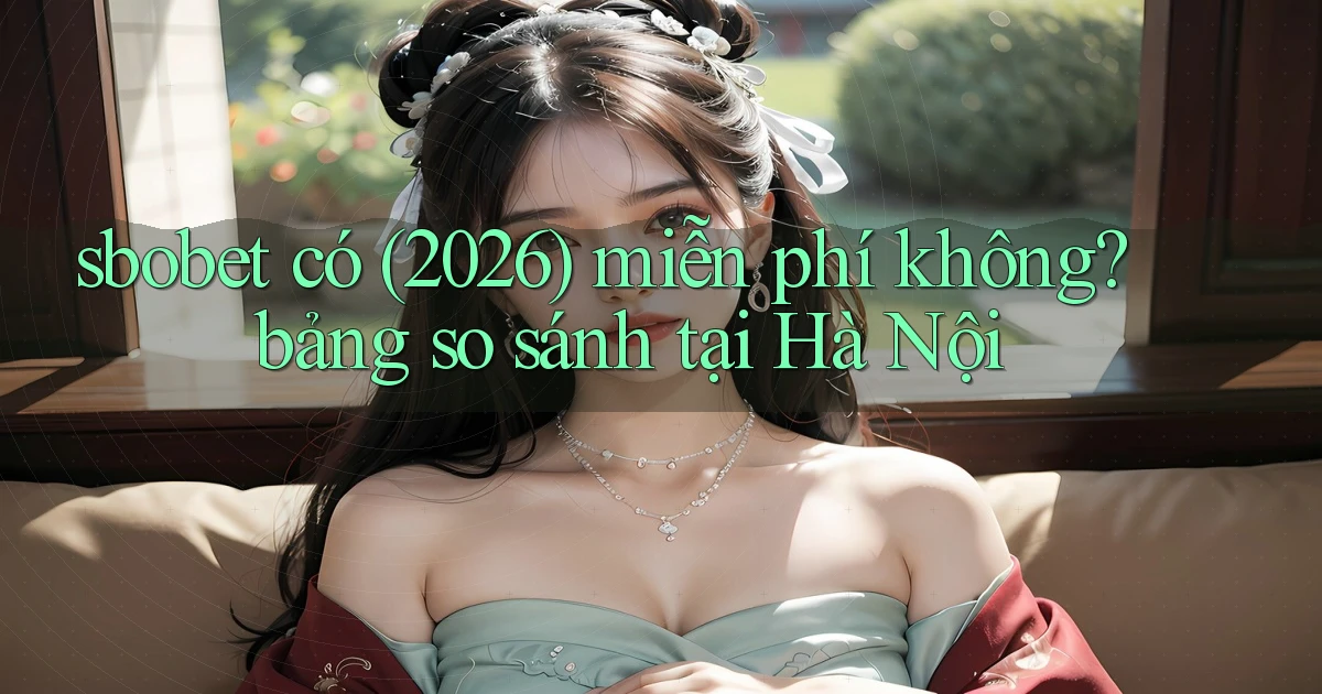 sbobet có (2026) miễn phí không bảng so sánh tại Hà Nội