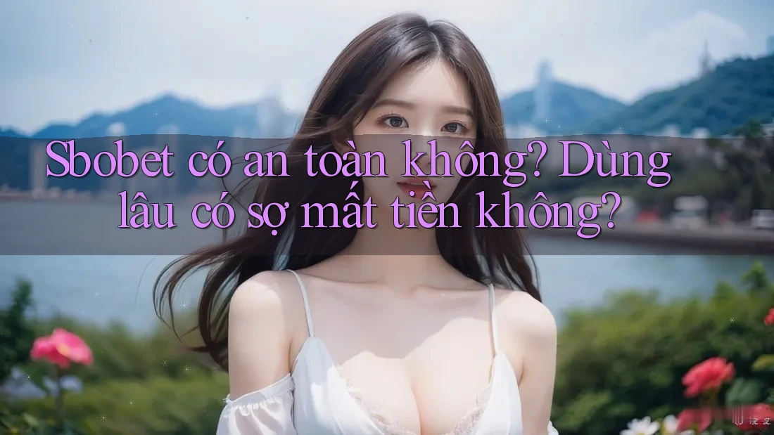 Sbobet có an toàn không? Dùng lâu có sợ mất tiền không?