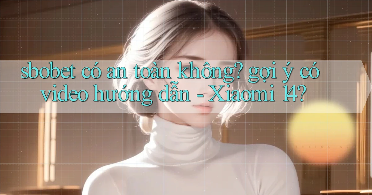 sbobet có an toàn không gợi ý có video hướng dẫn   Xiaomi 14