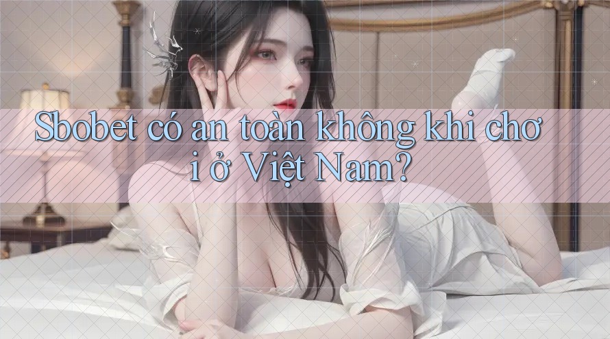 Sbobet có an toàn không khi chơi ở Việt Nam? Sbobet có an toàn không khi chơi ở Việt Nam?