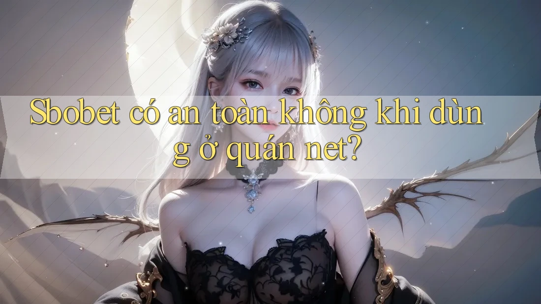 Sbobet có an toàn không khi dùng ở quán net?