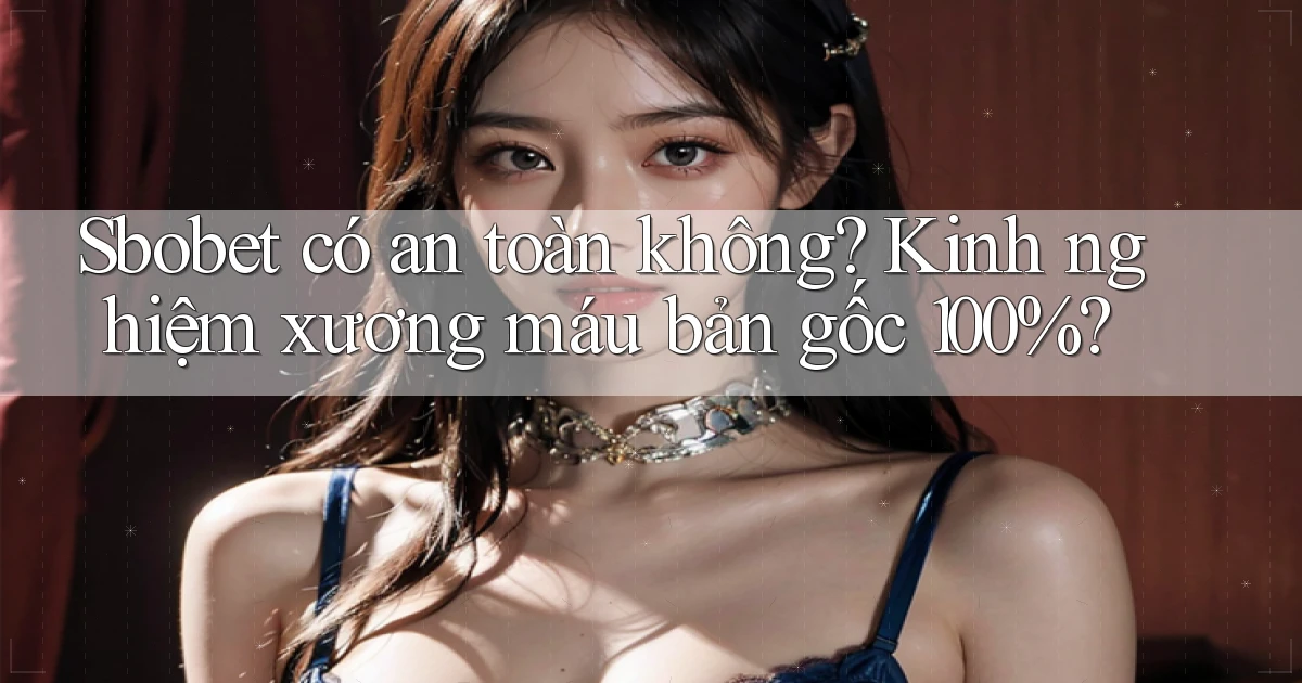 Sbobet có an toàn không kinh nghiệm xương máu bản gốc 100%