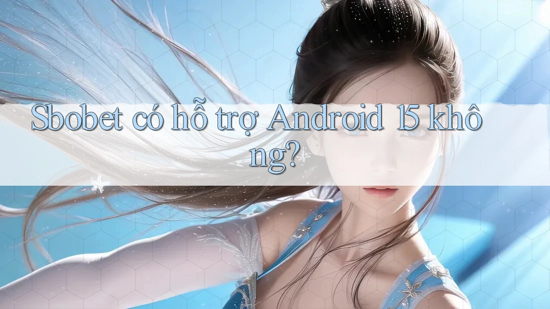 Sbobet có hỗ trợ Android 15 không?