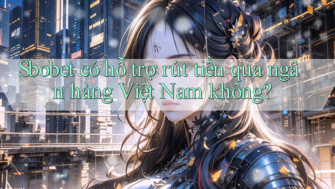Sbobet có hỗ trợ rút tiền qua ngân hàng Việt Nam không? Sbobet có hỗ trợ rút tiền qua ngân hàng Việt Nam không?