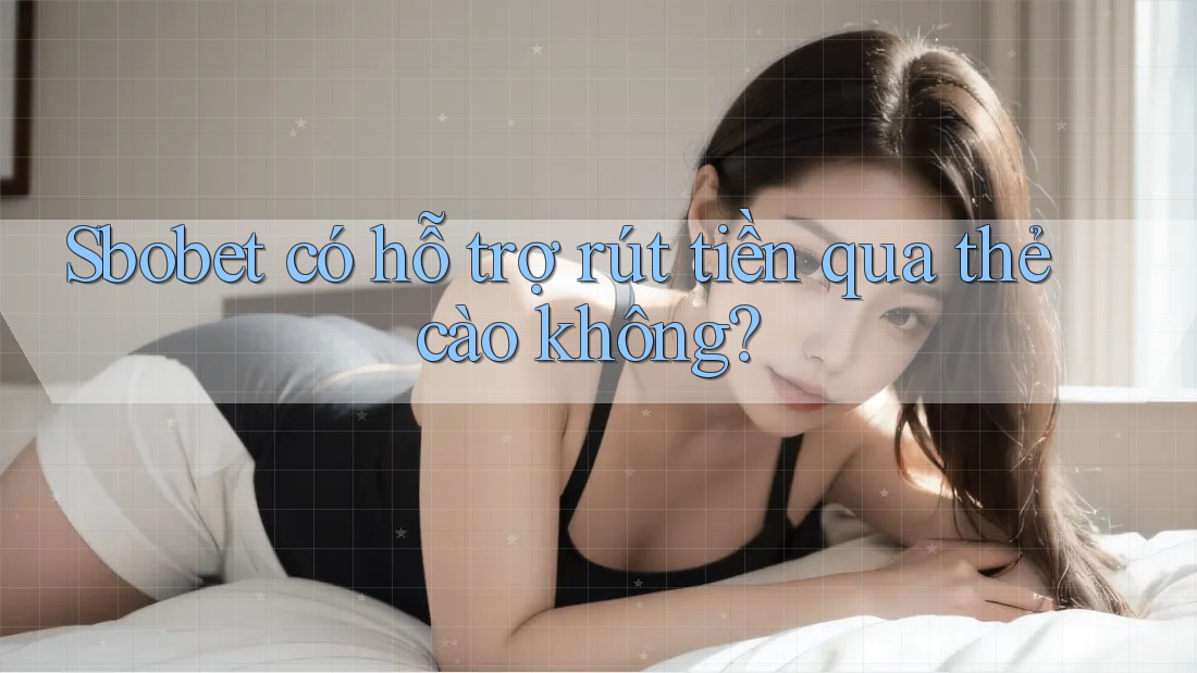 Sbobet có hỗ trợ rút tiền qua thẻ cào không?