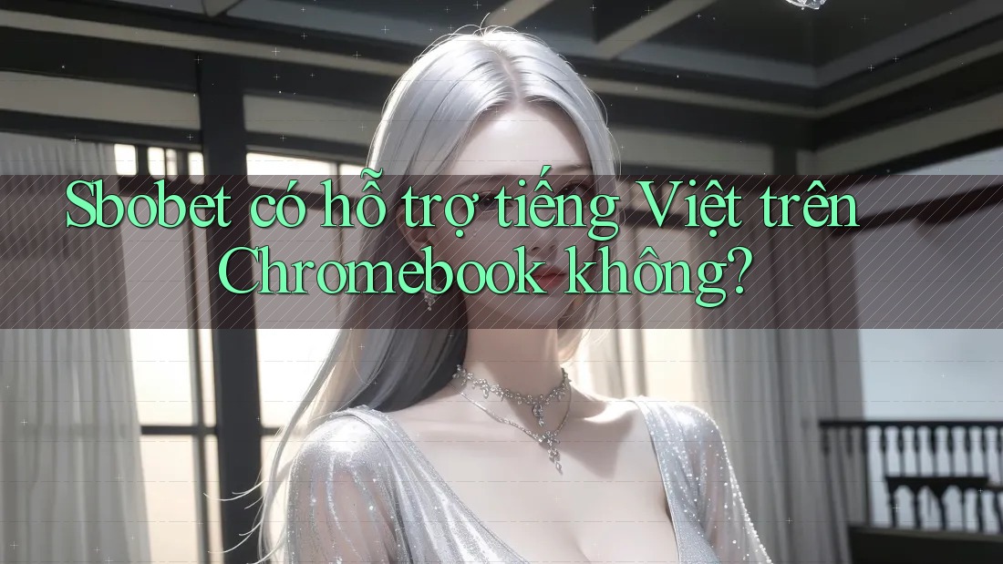 Sbobet có hỗ trợ tiếng Việt trên Chromebook không?