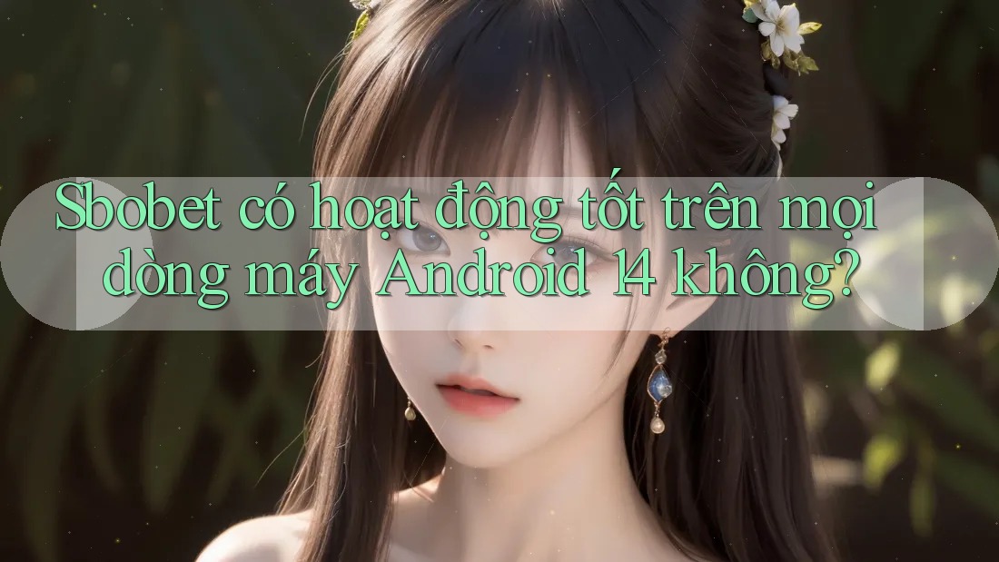 Sbobet có hoạt động tốt trên mọi dòng máy Android 14 không?
