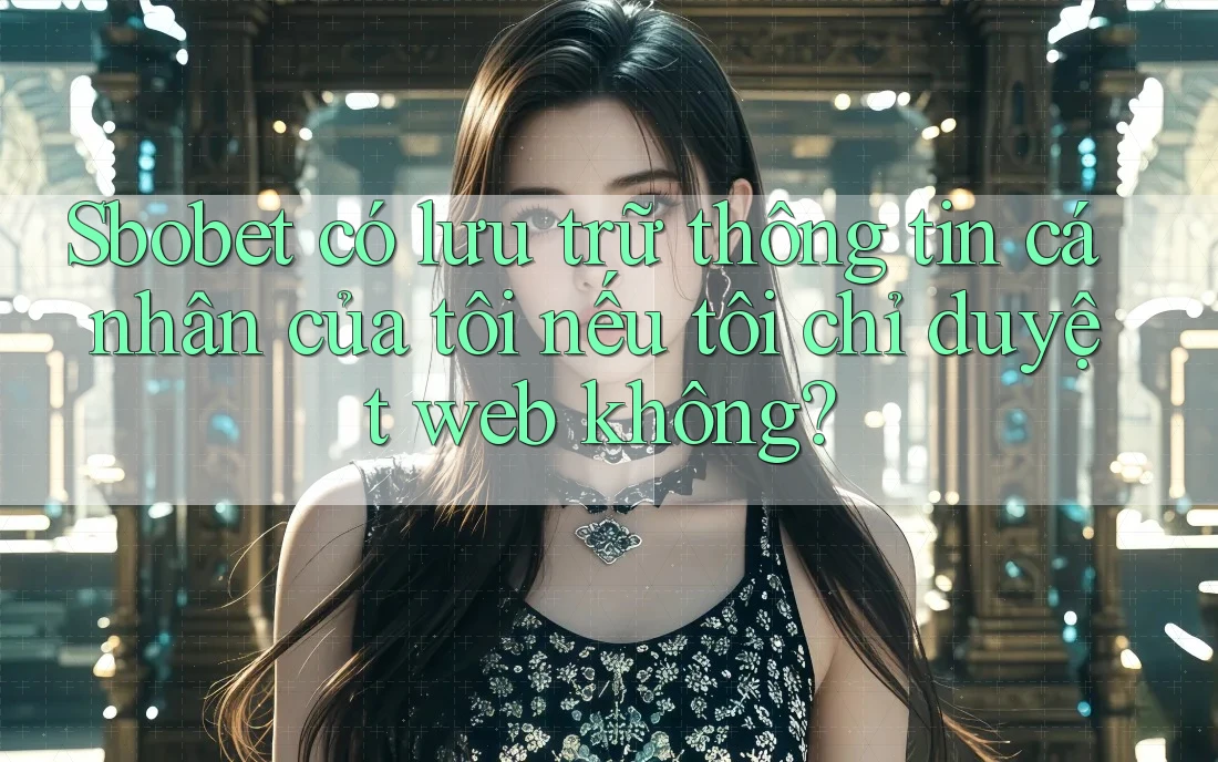 Sbobet có lưu trữ thông tin cá nhân của tôi nếu tôi chỉ duyệt web không?