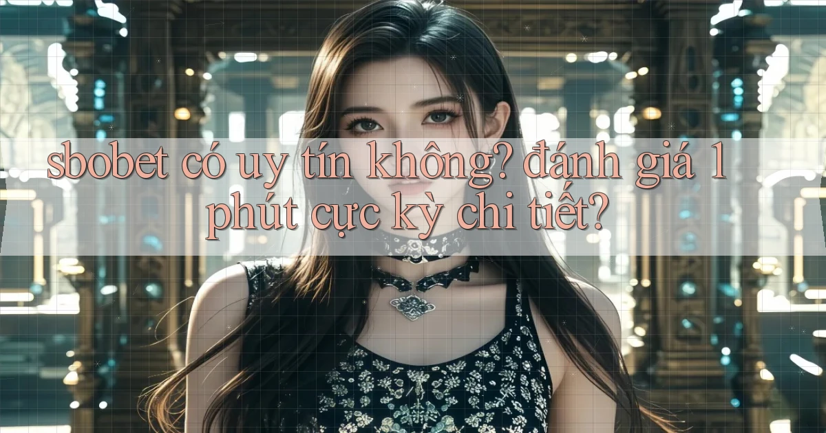 sbobet có uy tín không đánh giá 1 phút cực kỳ chi tiết