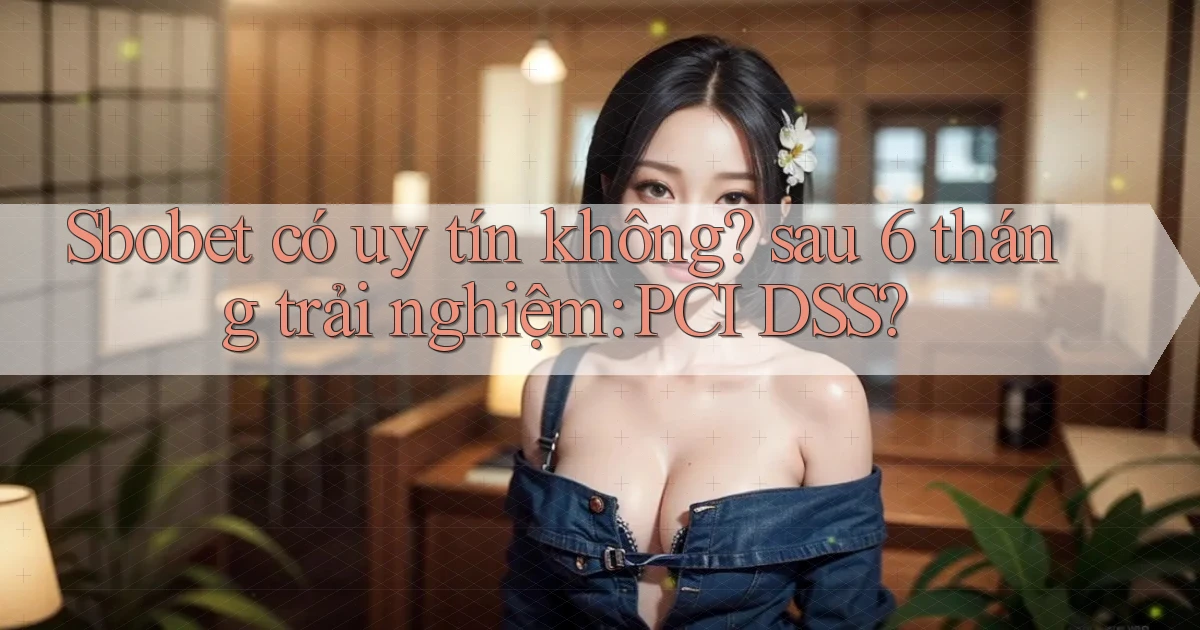 Sbobet có uy tín không sau 6 tháng trải nghiệm PCI DSS