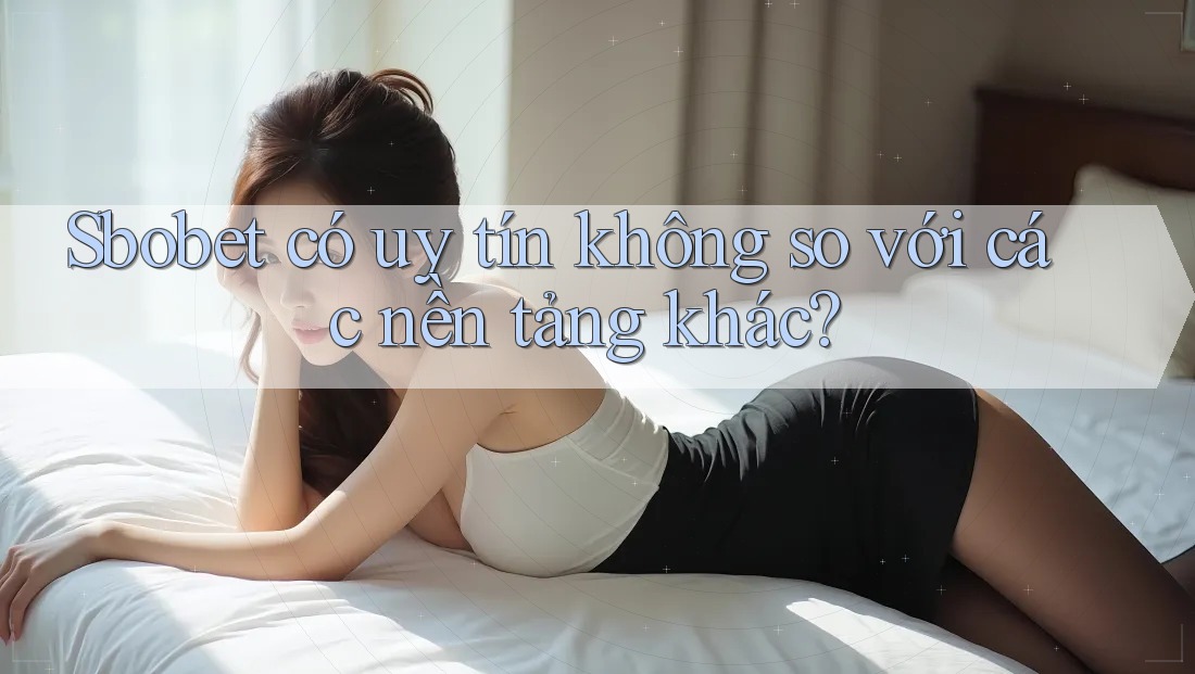 Sbobet có uy tín không so với các nền tảng khác?