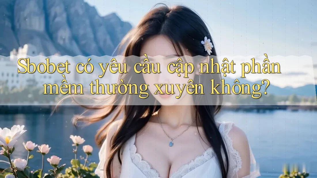 Sbobet có yêu cầu cập nhật phần mềm thường xuyên không?