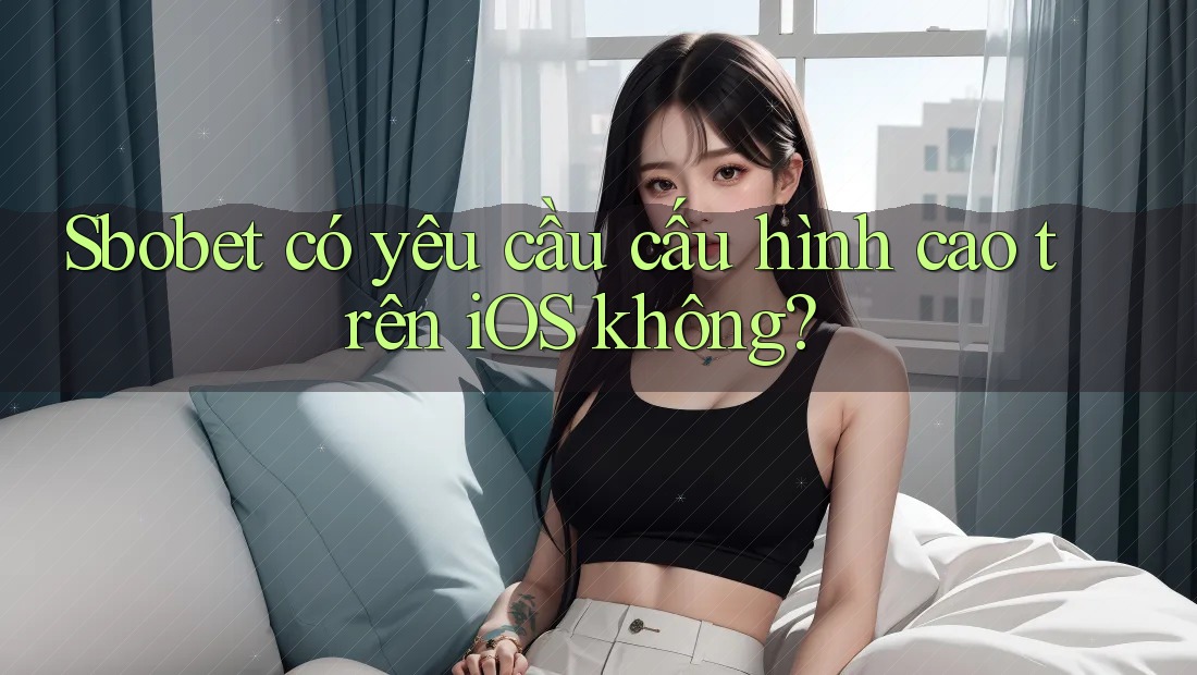 Sbobet có yêu cầu cấu hình cao trên iOS không? Sbobet có yêu cầu cấu hình cao trên iOS không?