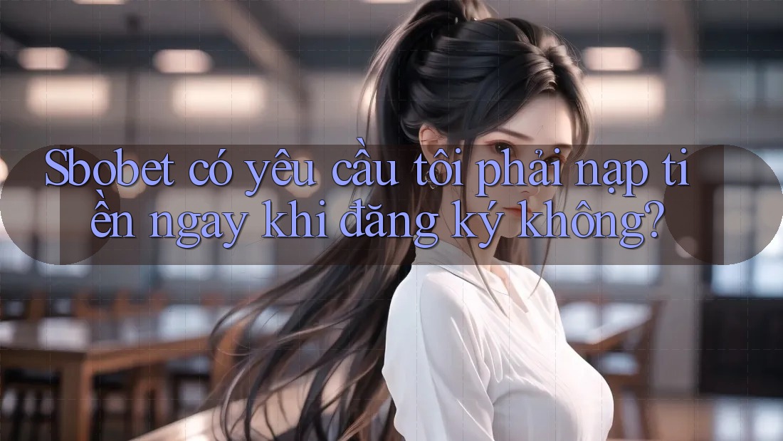 Sbobet có yêu cầu tôi phải nạp tiền ngay khi đăng ký không?