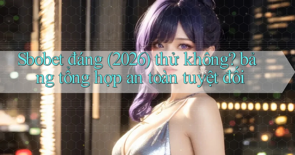 Sbobet đáng (2026) thử không bảng tổng hợp an toàn tuyệt đối