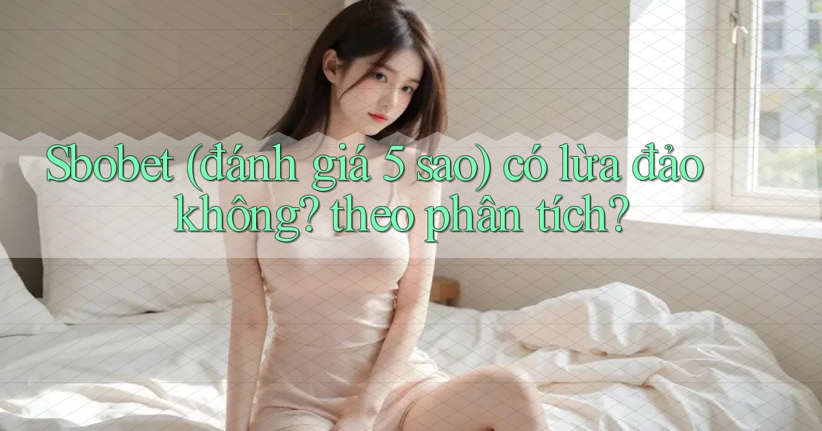 Sbobet (đánh giá 5 sao) có lừa đảo không theo phân tích