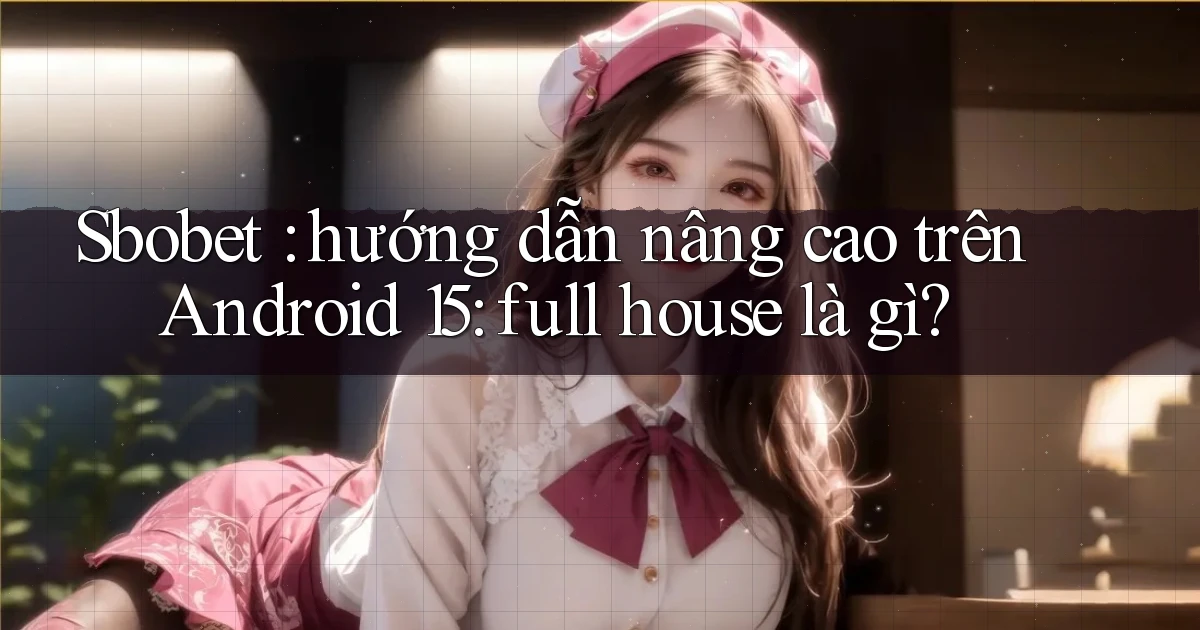 Sbobet hướng dẫn nâng cao trên Android 15 full house là gì