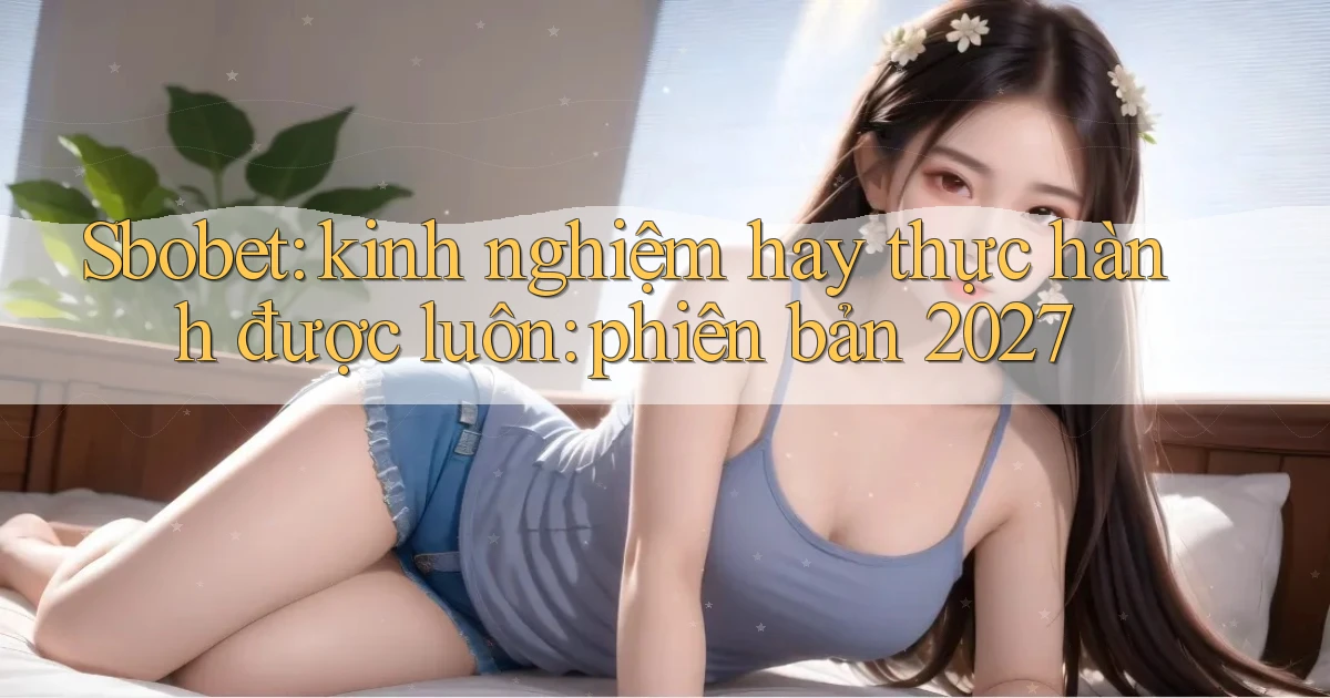 Sbobet kinh nghiệm hay thực hành được luôn phiên bản 2027