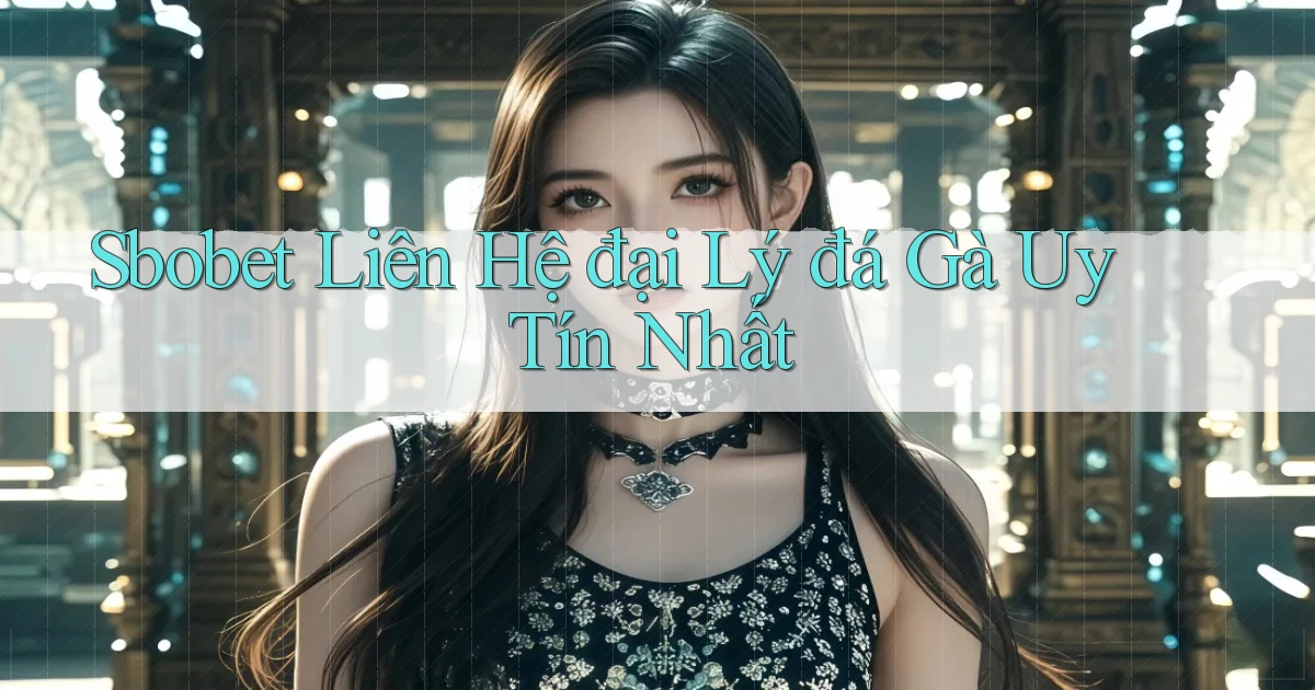 sbobet  liên hệ đại lý đá gà uy tín nhất