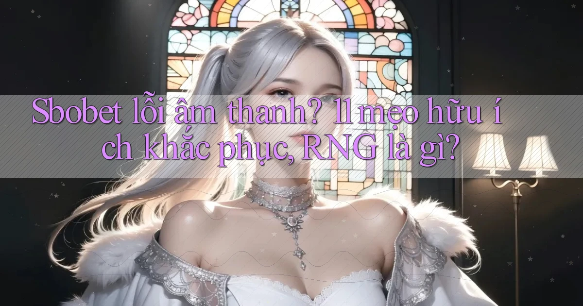 Sbobet lỗi âm thanh 11 mẹo hữu ích khắc phục, RNG là gì