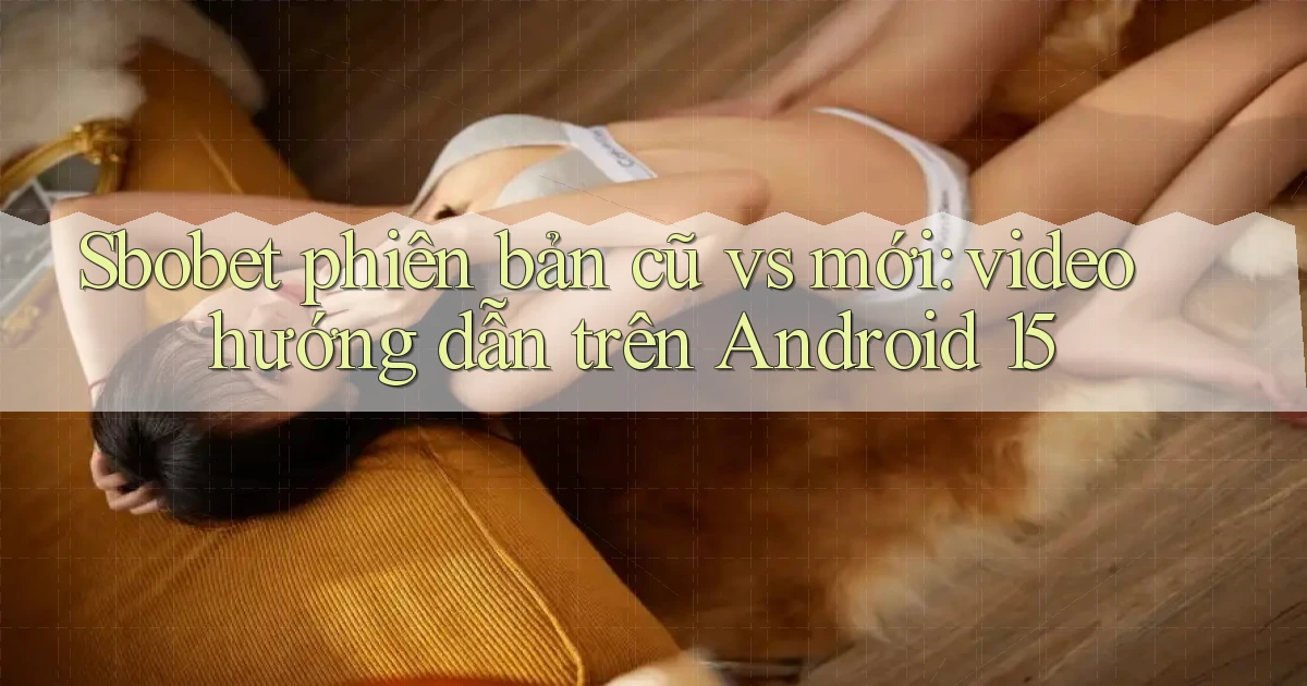 sbobet phiên bản cũ vs mới video hướng dẫn trên Android 15