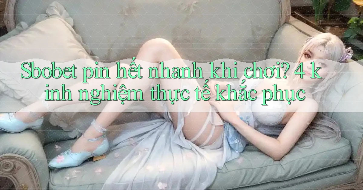 sbobet pin hết nhanh khi chơi 4 kinh nghiệm thực tế khắc phục