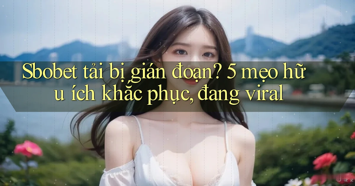 Sbobet tải bị gián đoạn 5 mẹo hữu ích khắc phục, đang viral