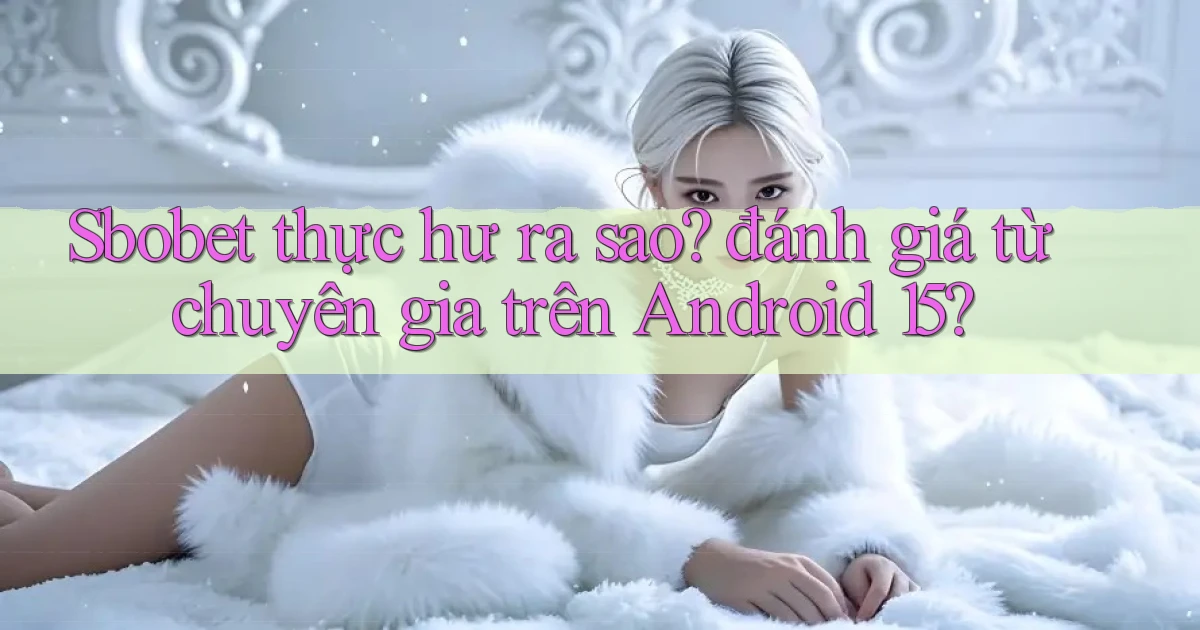 Sbobet thực hư ra sao đánh giá từ chuyên gia trên Android 15
