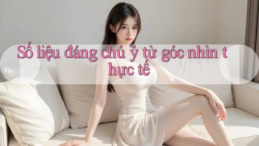 Số liệu đáng chú ý: Từ góc nhìn thực tế Số liệu đáng chú ý: Từ góc nhìn thực tế