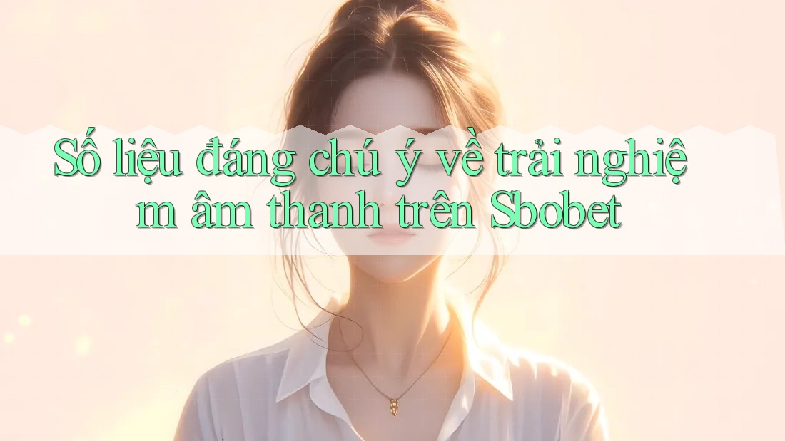 Số liệu đáng chú ý về trải nghiệm âm thanh trên Sbobet Số liệu đáng chú ý về trải nghiệm âm thanh trên Sbobet