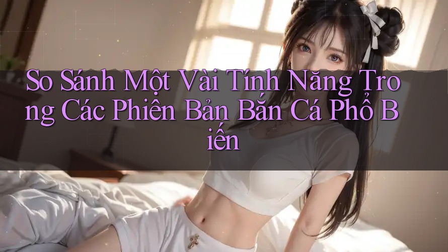 So Sánh Một Vài Tính Năng Trong Các Phiên Bản Bắn Cá Phổ Biến So Sánh Một Vài Tính Năng Trong Các Phiên Bản Bắn Cá Phổ Biến