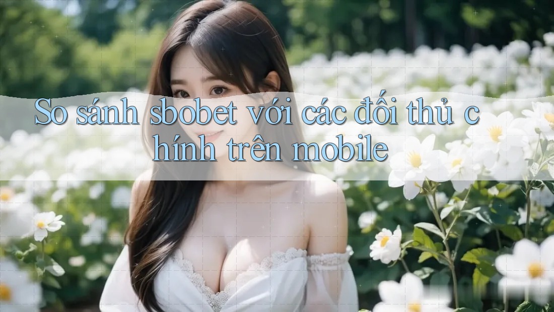 So sánh sbobet với các đối thủ chính trên mobile So sánh sbobet với các đối thủ chính trên mobile