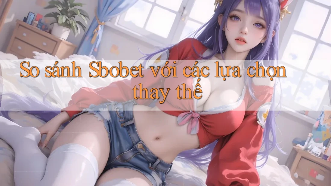 So sánh Sbobet với các lựa chọn thay thế So sánh Sbobet với các lựa chọn thay thế