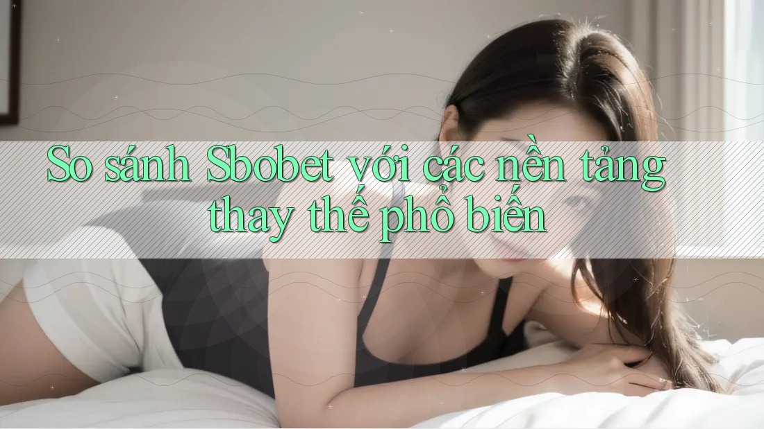 So sánh Sbobet với các nền tảng thay thế phổ biến
