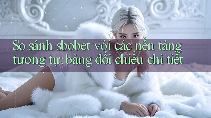 So sánh sbobet với các nền tảng tương tự: bảng đối chiếu chi tiết So sánh sbobet với các nền tảng tương tự: bảng đối chiếu chi tiết