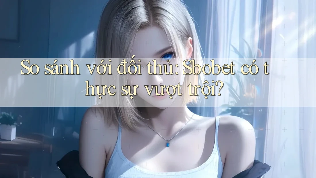 So sánh với đối thủ: Sbobet có thực sự vượt trội? So sánh với đối thủ: Sbobet có thực sự vượt trội?