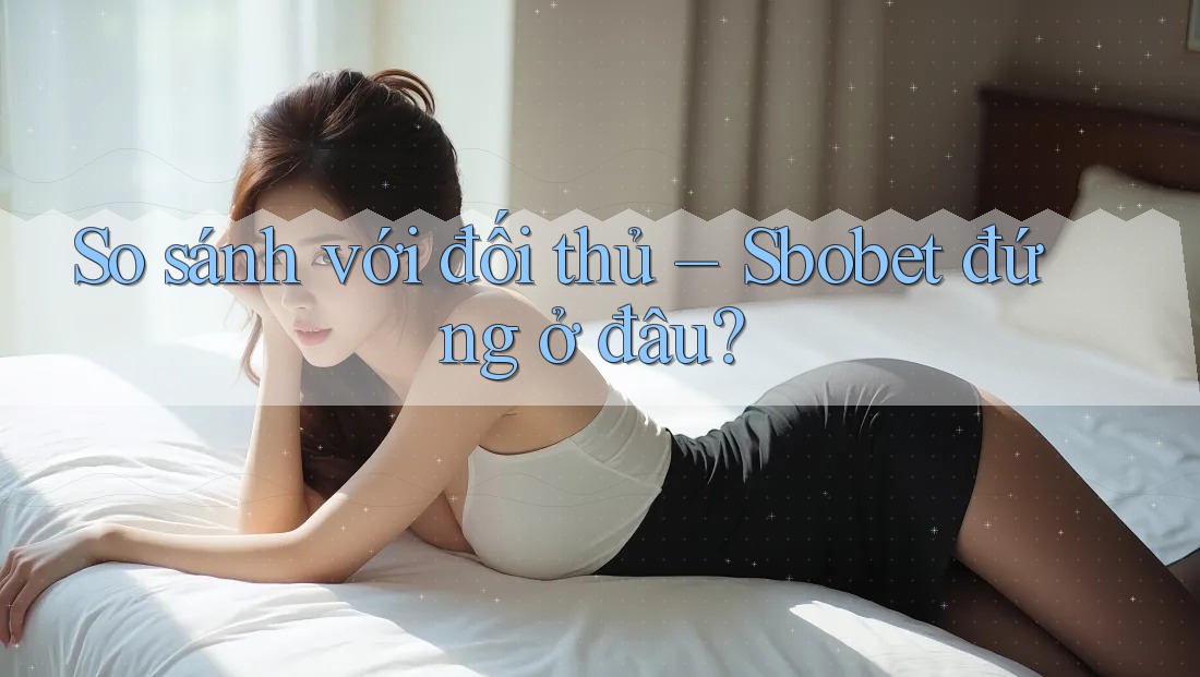 So sánh với đối thủ – Sbobet đứng ở đâu? So sánh với đối thủ – Sbobet đứng ở đâu?