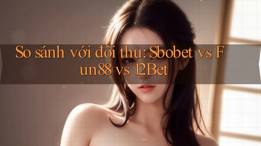 So sánh với đối thủ: Sbobet vs Fun88 vs 12Bet