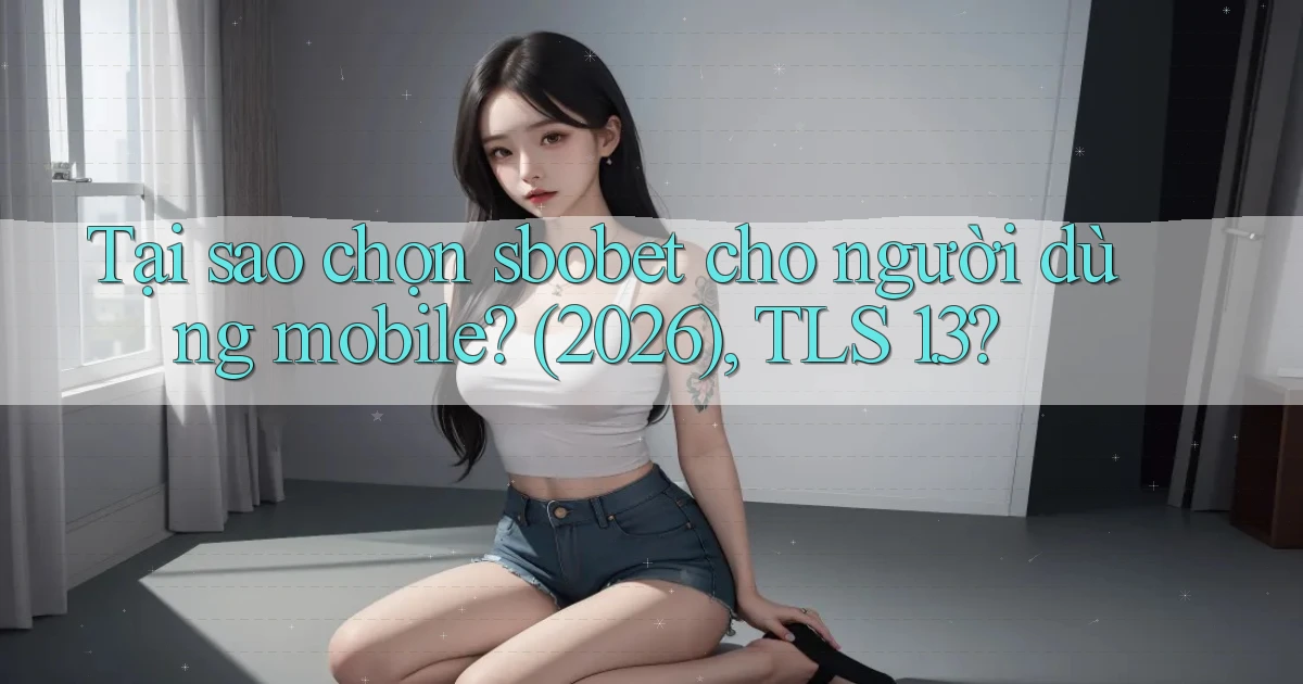 Tại sao chọn sbobet cho người dùng mobile (2026), TLS 1.3