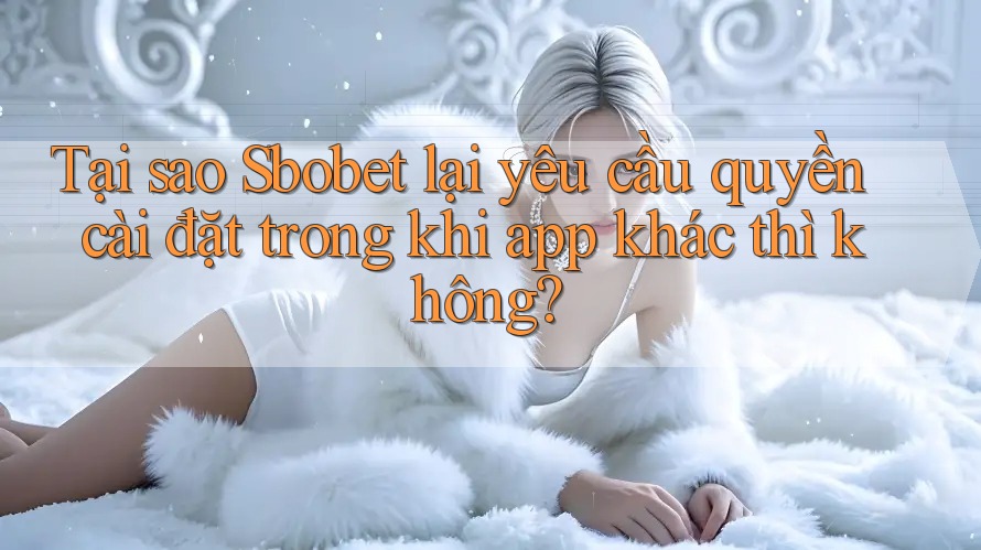 Tại sao Sbobet lại yêu cầu quyền cài đặt trong khi app khác thì không? Tại sao Sbobet lại yêu cầu quyền cài đặt trong khi app khác thì không?