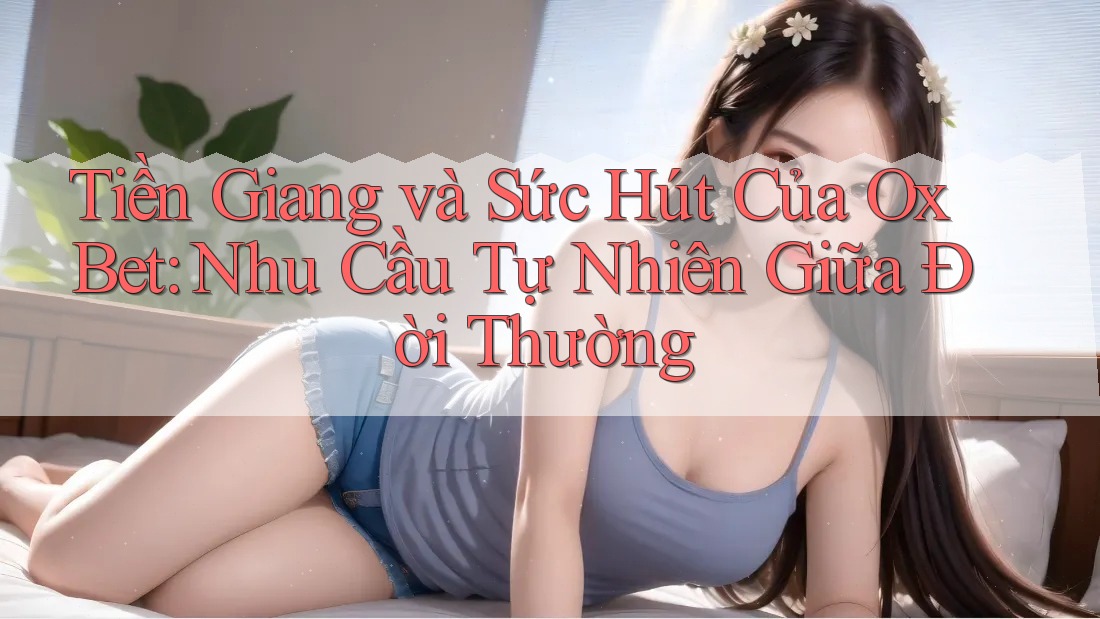 Tiền Giang và Sức Hút Của Ox Bet: Nhu Cầu Tự Nhiên Giữa Đời Thường Tiền Giang và Sức Hút Của Ox Bet: Nhu Cầu Tự Nhiên Giữa Đời Thường