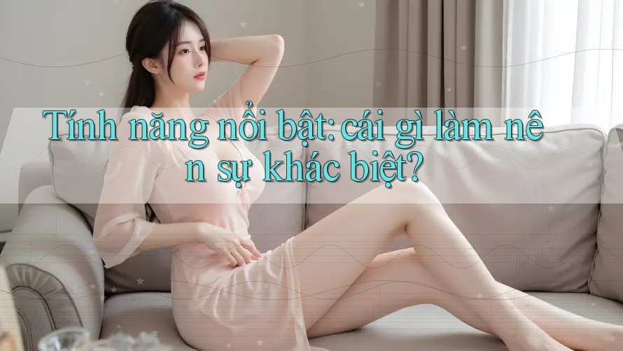 Tính năng nổi bật – Cái gì làm nên sự khác biệt? Tính năng nổi bật – Cái gì làm nên sự khác biệt?