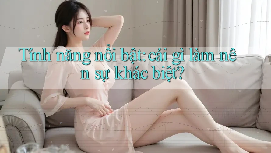 Tính năng nổi bật – Cái gì làm nên sự khác biệt? Tính năng nổi bật – Cái gì làm nên sự khác biệt?