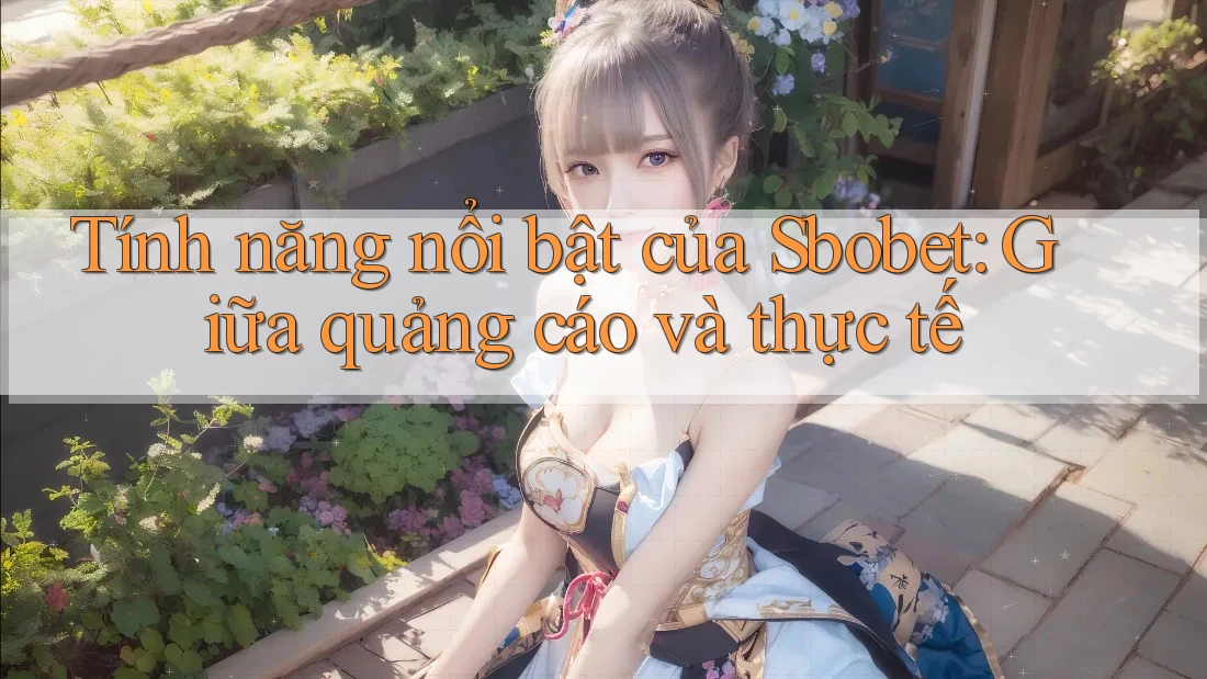 Tính năng nổi bật của Sbobet: Giữa quảng cáo và thực tế Tính năng nổi bật của Sbobet: Giữa quảng cáo và thực tế