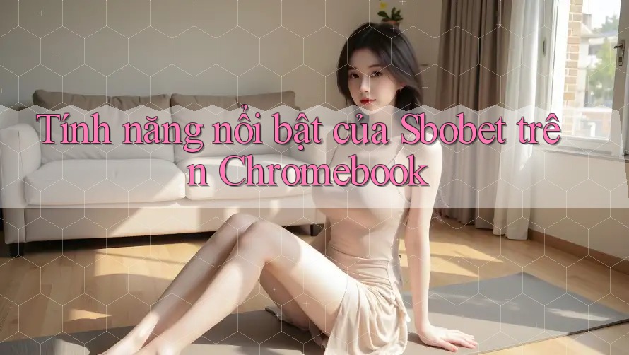 Tính năng nổi bật của Sbobet trên Chromebook