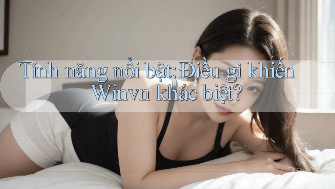 Tính năng nổi bật: Điều gì khiến Winvn khác biệt? Tính năng nổi bật: Điều gì khiến Winvn khác biệt?